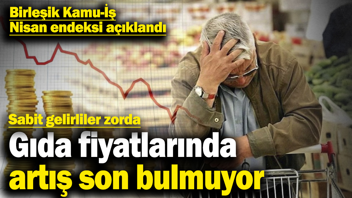 Birleşik Kamu-İş Nisan endeksi! Sabit gelirliler zorda: Gıda fiyatlarında artış son bulmuyor