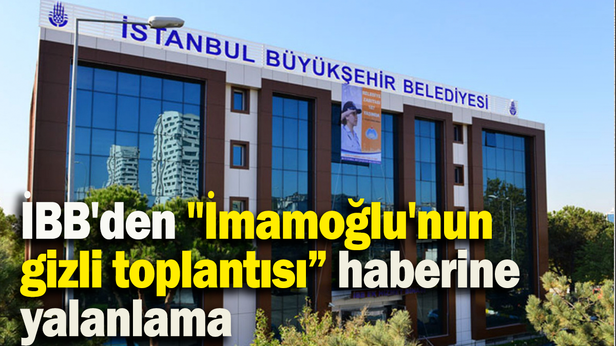 İBB'den "İmamoğlu'nun gizli toplantısı” haberine yalanlama