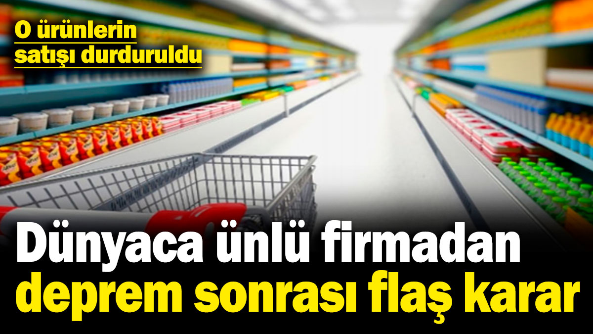 Dünyaca ünlü firmadan deprem sonrası flaş karar! O ürünlerin satışı durduruldu
