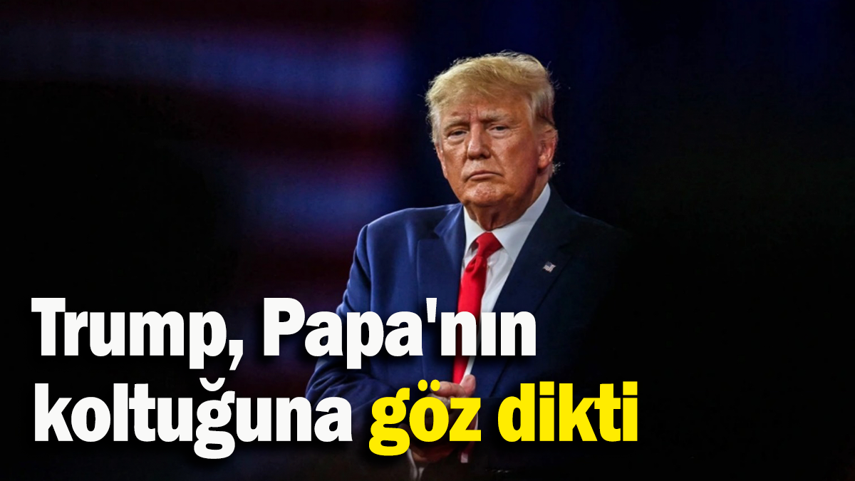 Trump, Papa'nın  koltuğuna göz dikti