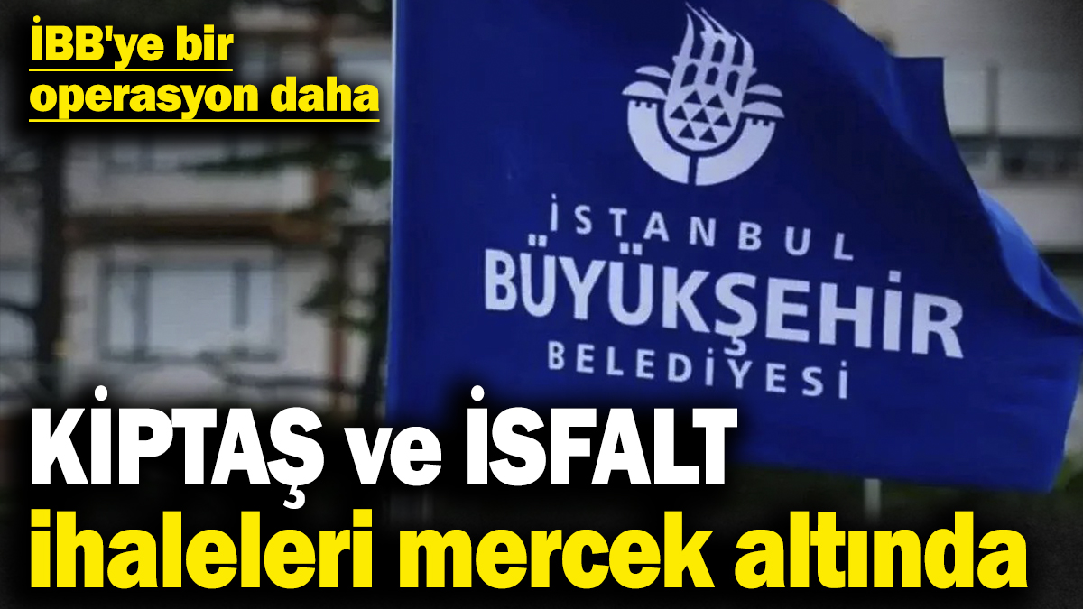 İBB'ye bir operasyon daha! KİPTAŞ ve İSFALT ihaleleri mercek altında