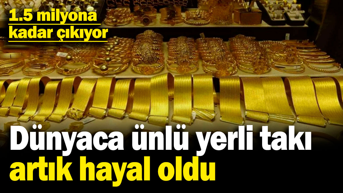 Dünyaca ünlü yerli takı artık hayal oldu! 1.5 milyona kadar çıkıyor