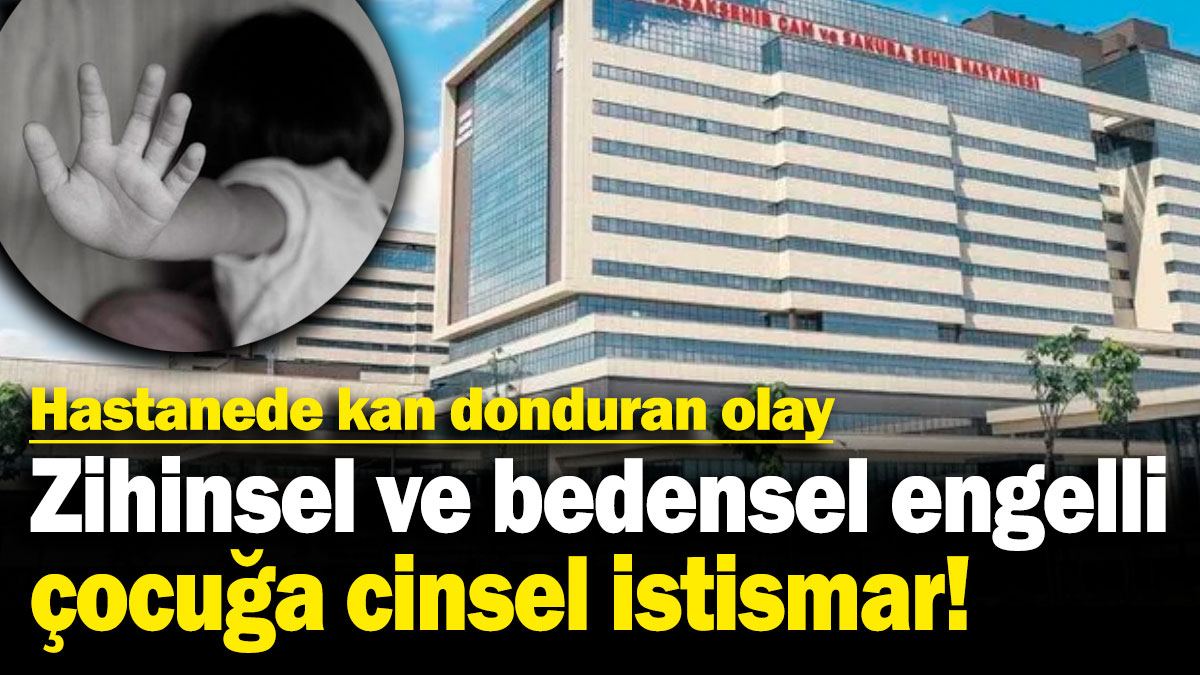 Hastanede kan donduran olay! Zihinsel ve bedensel engelli çocuğa cinsel istismar