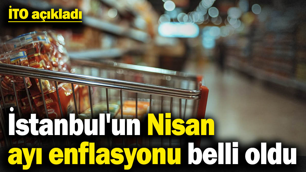 İTO açıkladı! İstanbul'un Nisan ayı enflasyonu belli oldu
