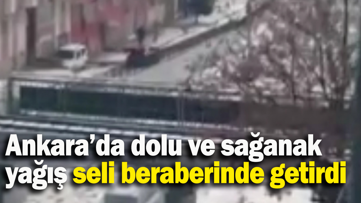 Ankara’da dolu ve sağanak yağış seli beraberinde getirdi