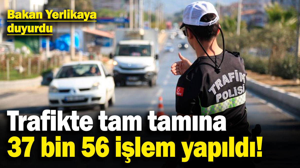 Bakan Yerlikaya duyurdu! Trafikte tam tamına 37 bin 56 işlem yapıldı