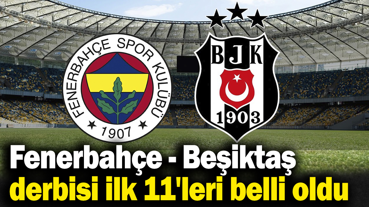Fenerbahçe - Beşiktaş derbisinin ilk 11'leri belli oldu
