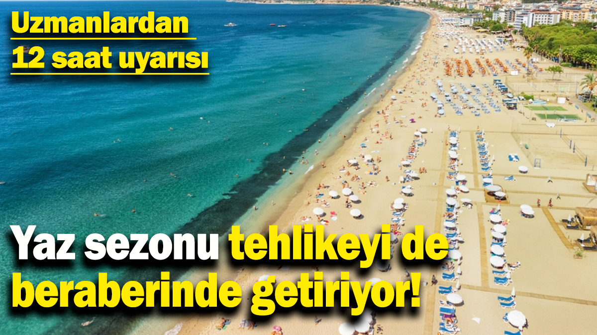 Yaz sezonu tehlikeyi de beraberinde getiriyor: Uzmanlardan 12 saat uyarısı