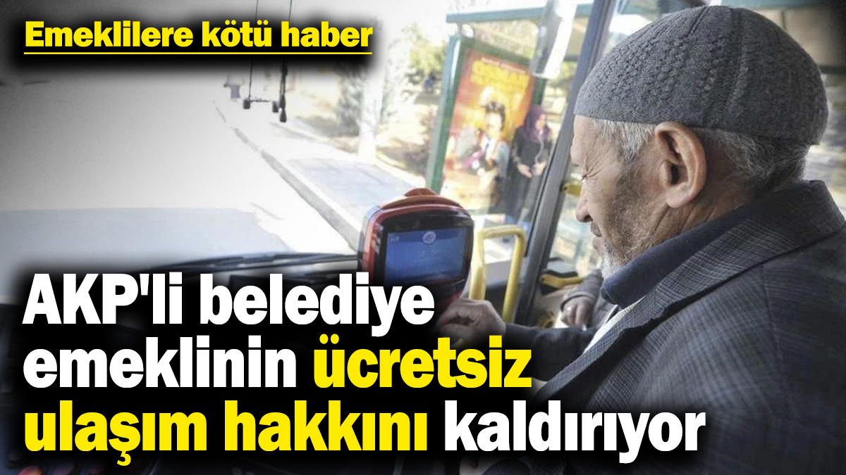 Emeklilere kötü haber! AKP'li belediye emeklinin ücretsiz ulaşım hakkını kaldırıyor