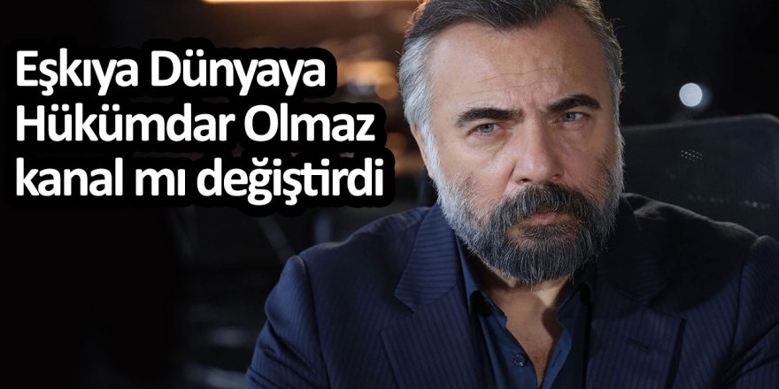 Eşkıya Dünyaya Hükümdar Olmaz kanal mı değiştirdi?