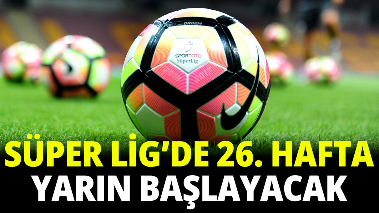 Süper Lig’de 26. hafta yarın başlayacak