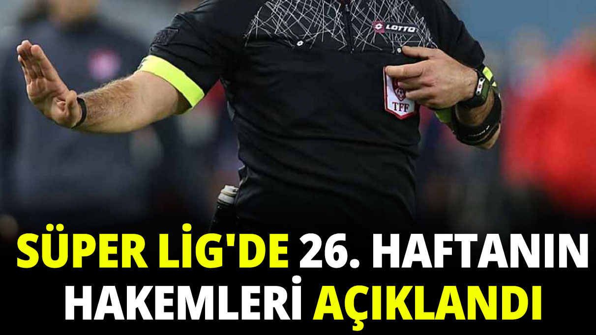 Süper Lig'de 26. haftanın hakemleri açıklandı