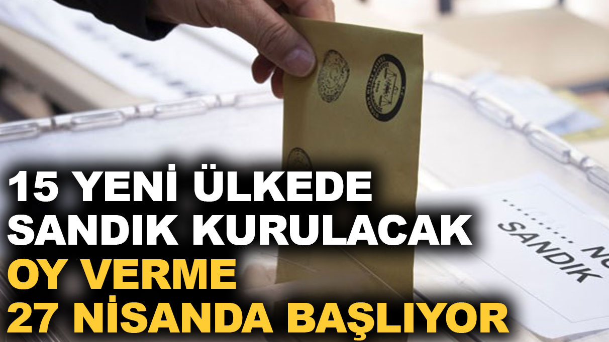 15 yeni ülkede sandık kurulacak, oy verme 27 Nisanda başlıyor