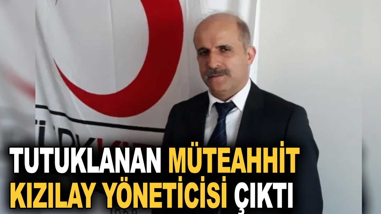 Tutuklanan müteahhit Kızılay yöneticisi çıktı