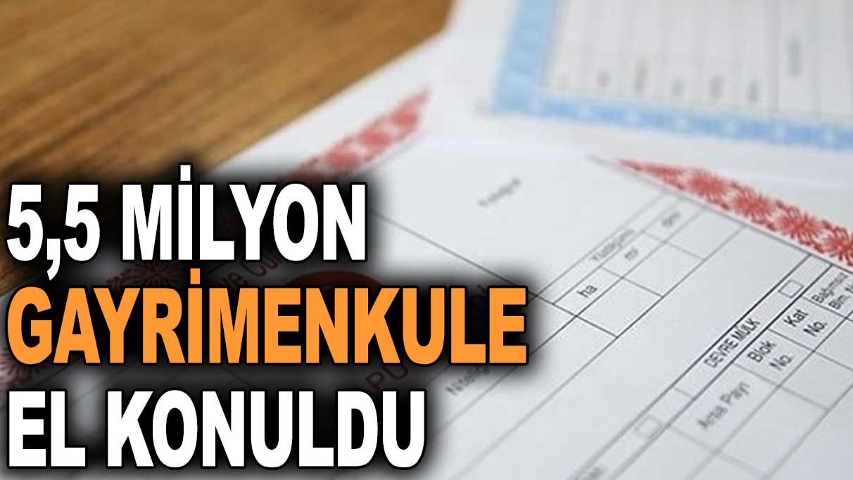 2022 yılında 5,5 milyon gayrimenkule el konuldu