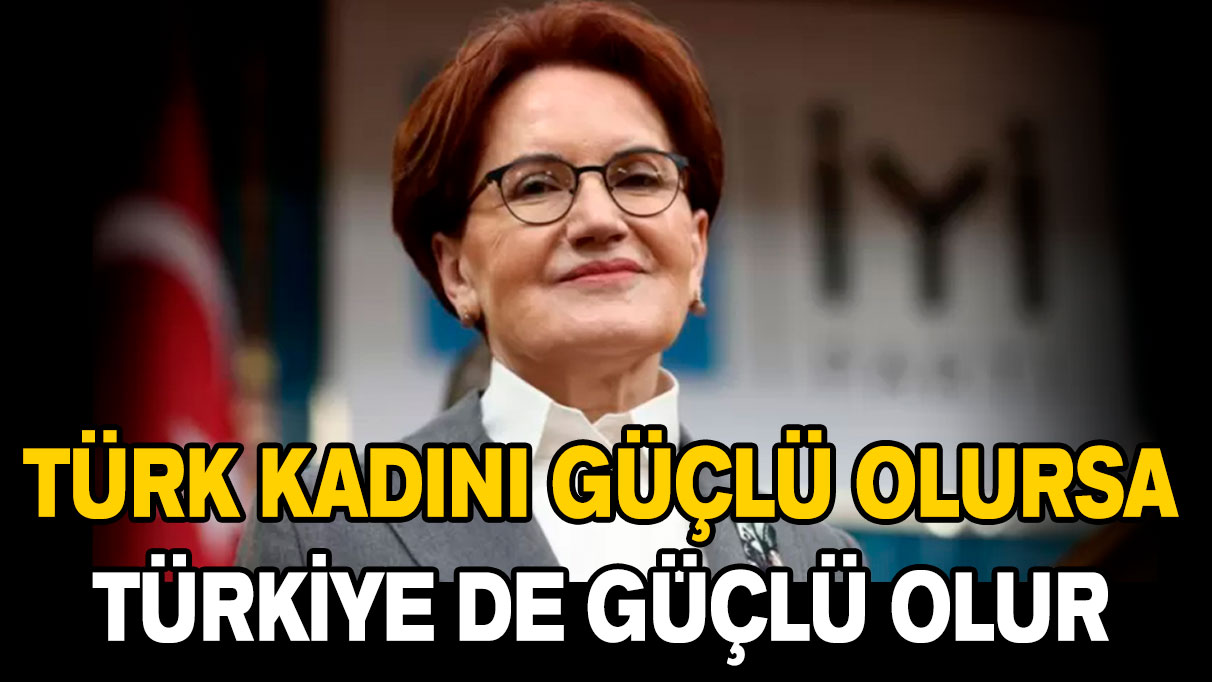 Akşener: Türk kadını güçlü olursa Türkiye de güçlü olur