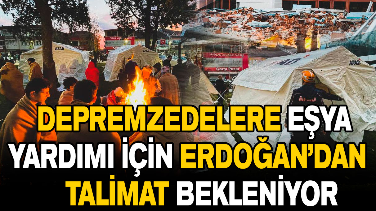 Depremzedelere eşya yardımı için Erdoğan’dan talimat bekleniyor