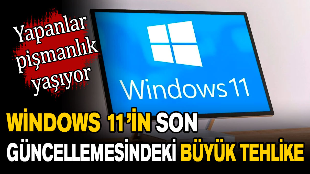 Windows 11 güncellemesinde karşılaşılan büyük tehlike