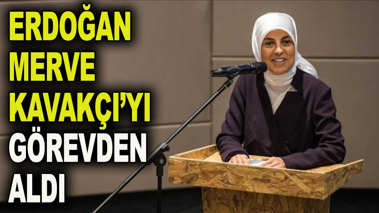 Erdoğan Merve Kavakçı’yı görevden aldı