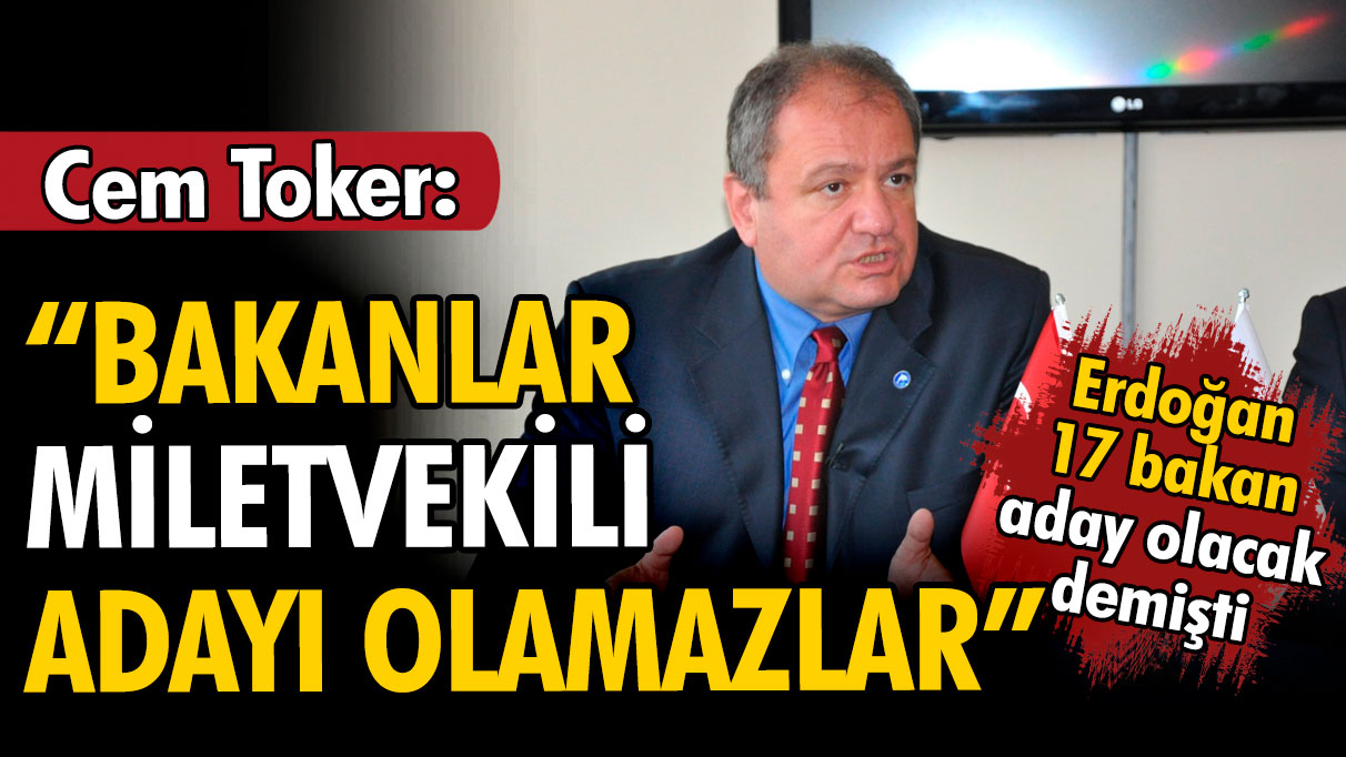 Cem Toker: Erdoğan’ın milletvekili yapacağım dediği 17 bakan da kamu görevlisidir