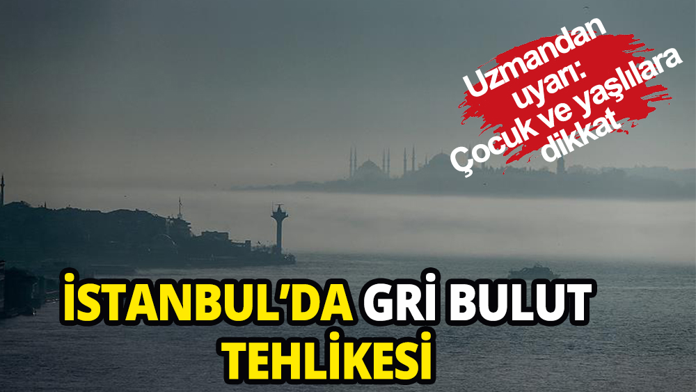 Uzmanlar uyardı: İstanbul'da gri bulut tehlikesi