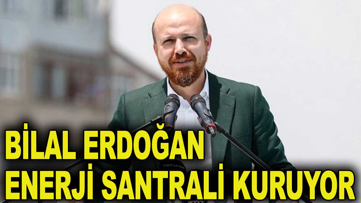 Bilal Erdoğan enerji santrali kuruyor