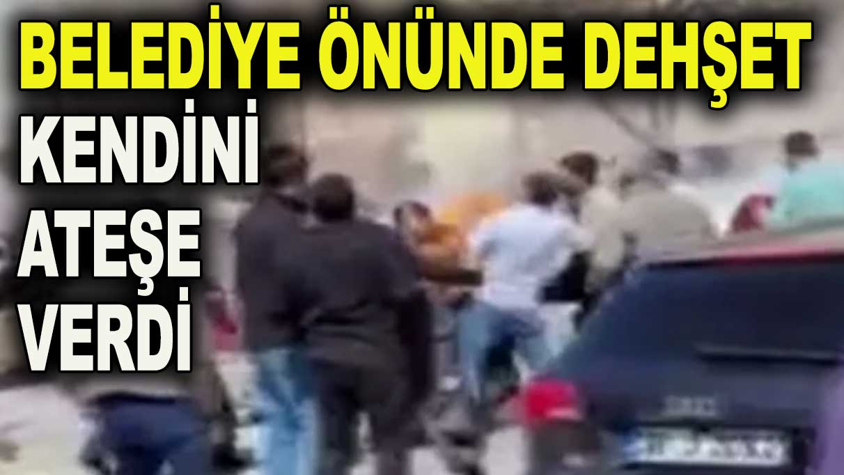 Belediye önünde dehşet anları: Kendini ateşe verdi