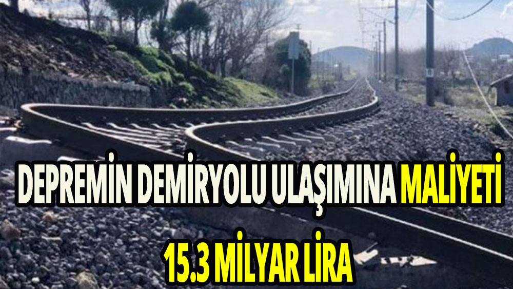 Deprem felaketinin demir yolu ulaşımına maliyeti 15,3 milyar lira