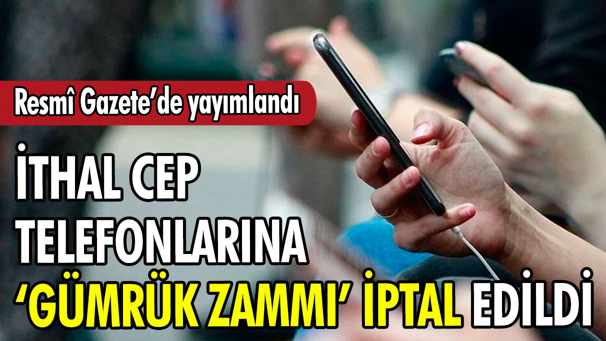 İthal cep telefonuna ‘gümrük zammı’ kararı Resmi Gazete’de