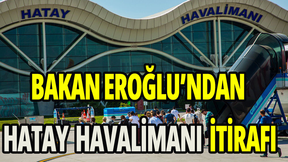 Bakan Eroğlu'ndan Hatay Havalimanı itirafı