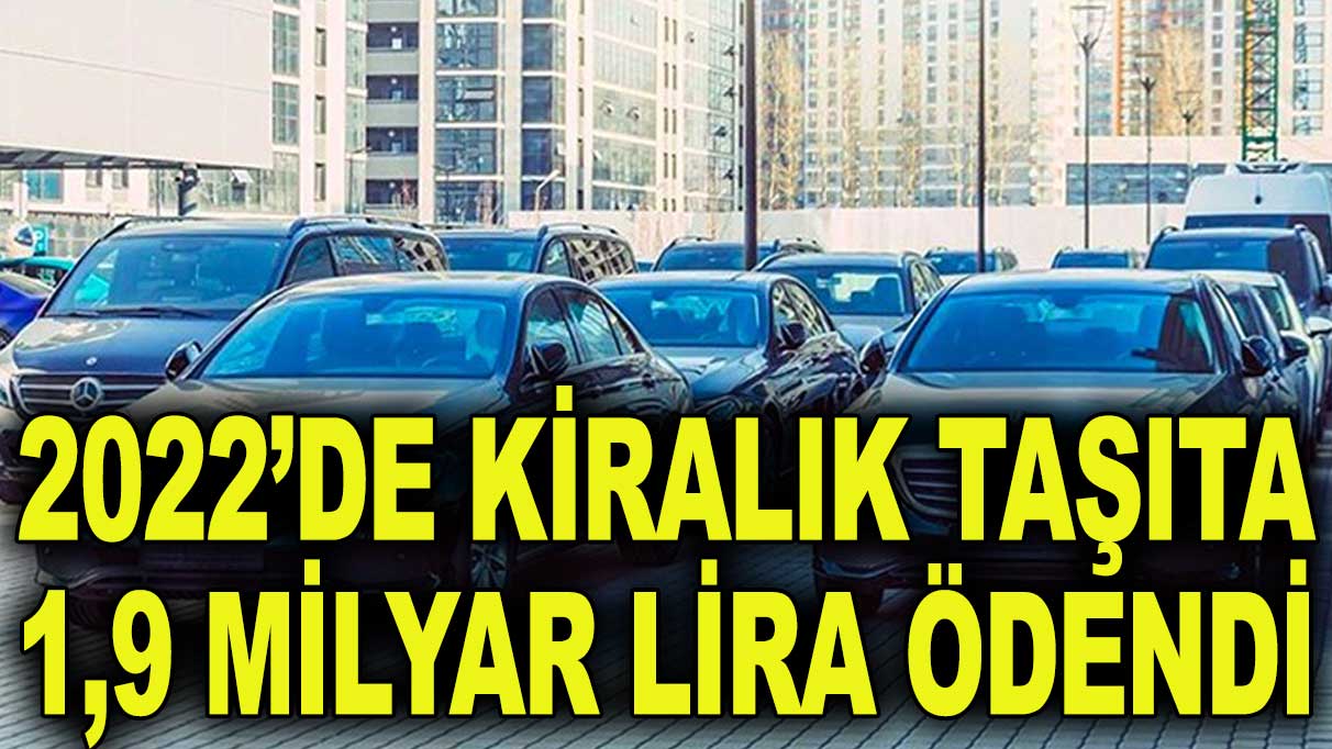 2022’de kiralık taşıta 1,9 milyar lira ödendi!