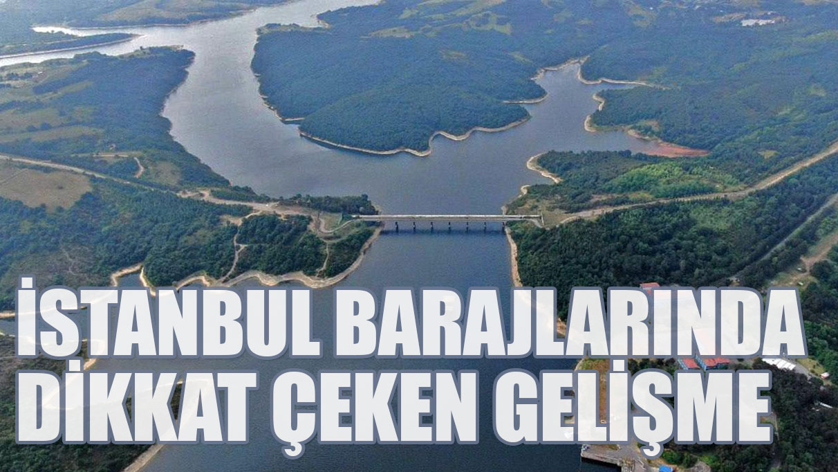 İstanbul barajlarında dikkat çeken gelişme