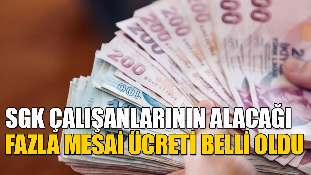 SGK çalışanlarının alacağı fazla mesai ücreti açıklandı