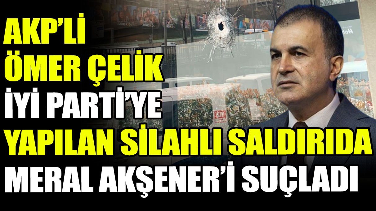 AKP'li Çelik'ten İYİ Parti saldırısına ilişkin Meral Akşener suçlaması