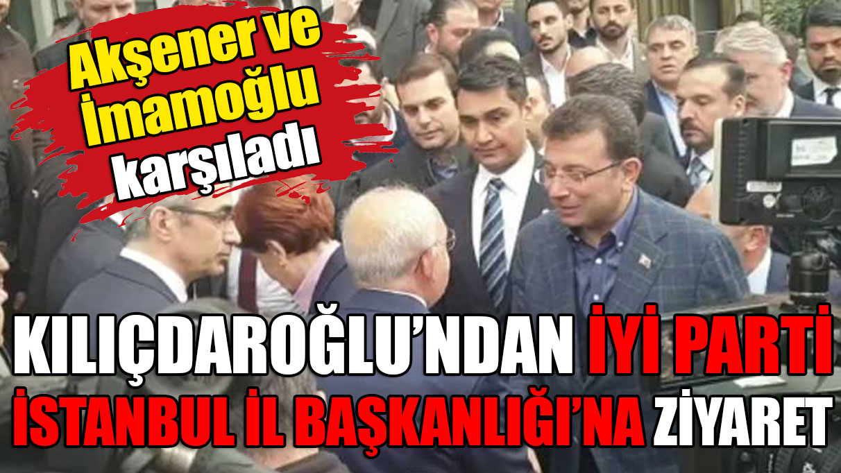 Kılıçdaroğlu'ndan İYİ Parti İstanbul İl Başkanlığı'na ziyaret
