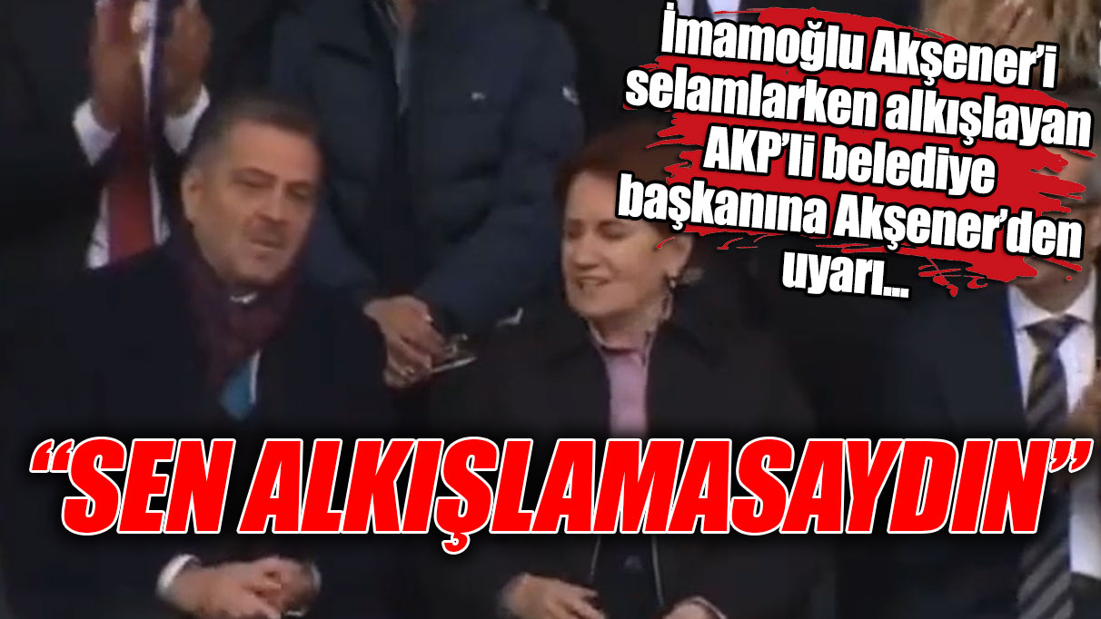 Akşener'den AKP'li belediye başkanına: Sen alkışlamasaydın