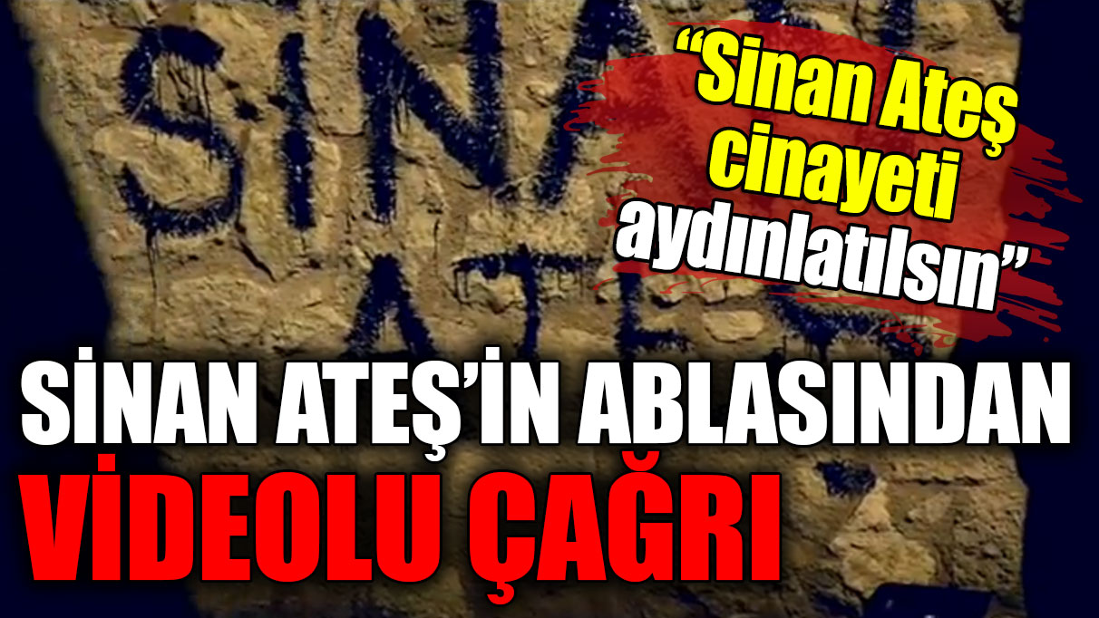 Sinan Ateş'in ablasından videolu çağrı: Sinan Ateş cinayeti aydınlatılsın