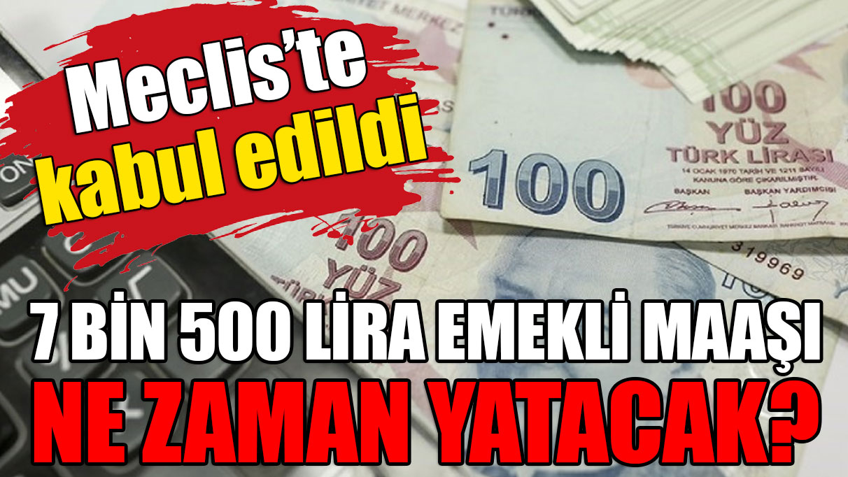 Meclis'te kabul edildi! 7 bin 500 lira emekli maaşı ne zaman yatacak?