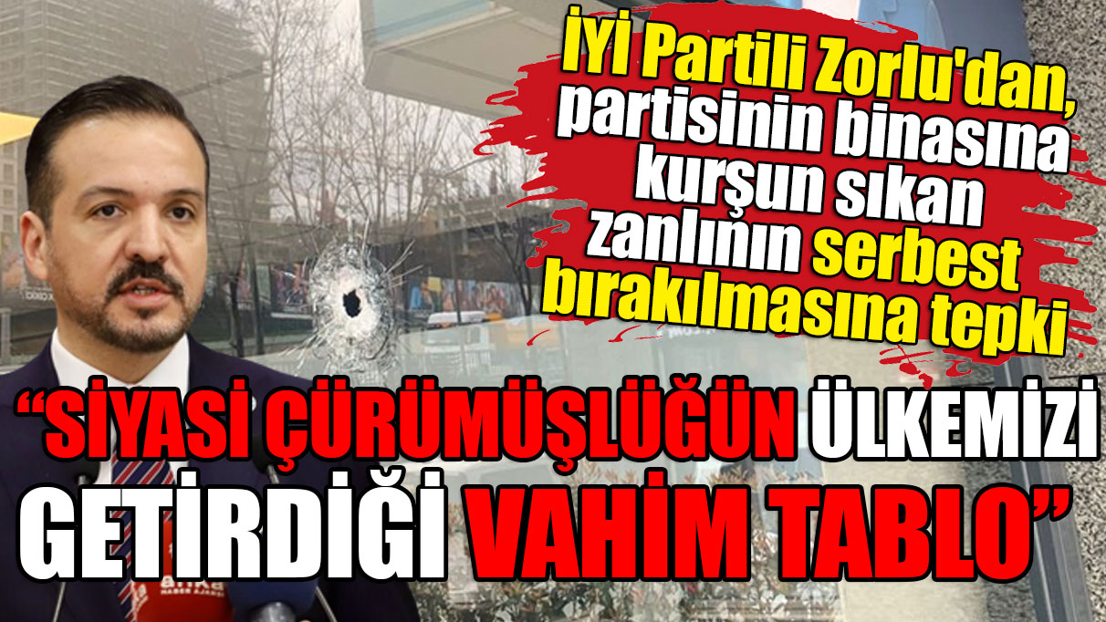 İYİ Partili Zorlu'dan, partisinin binasına kurşun sıkan zanlının serbest bırakılmasına tepki