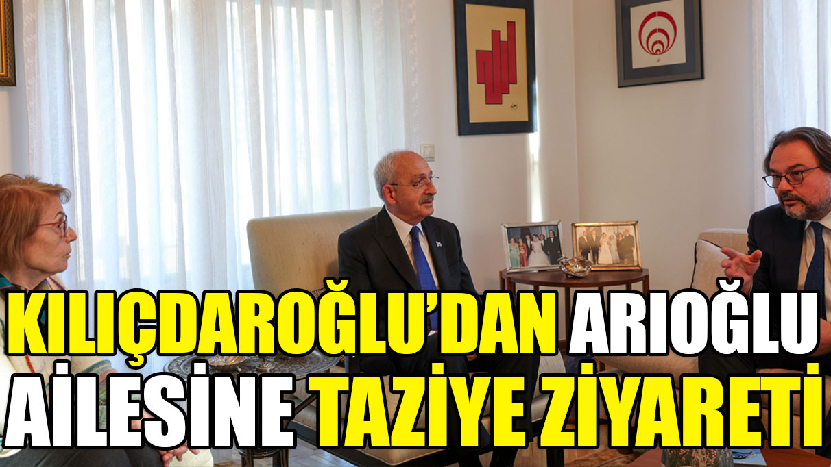 Kılıçdaroğlu'ndan Arıoğlu ailesine taziye ziyareti
