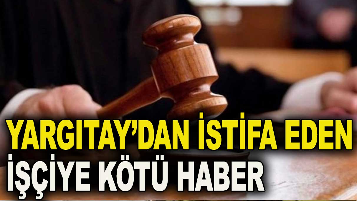 Yüksek mahkemeden istifa eden işçiye kötü haber