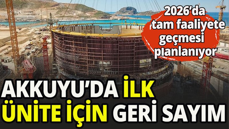 Akkuyu Nükleer santralinde ilk ünite için geri sayım başladı