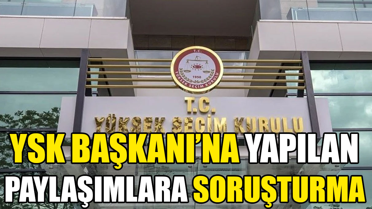 YSK Başkanı'na yapılan paylaşımlara soruşturma