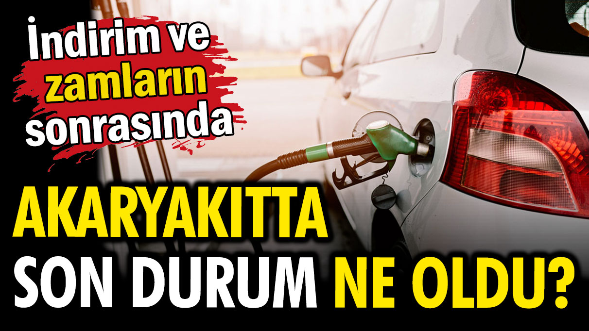 Gelen indirim ve zamların sonrası akaryakıtta son durum