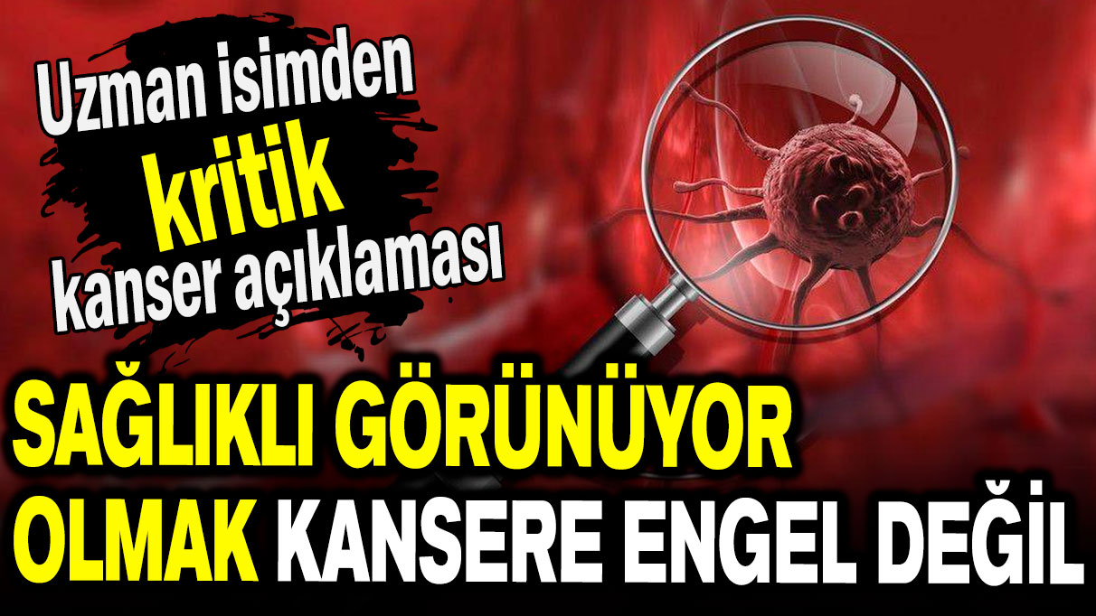 Uzman isimden kritik kanser uyarısı: Sağlıklı görünmek engel değil