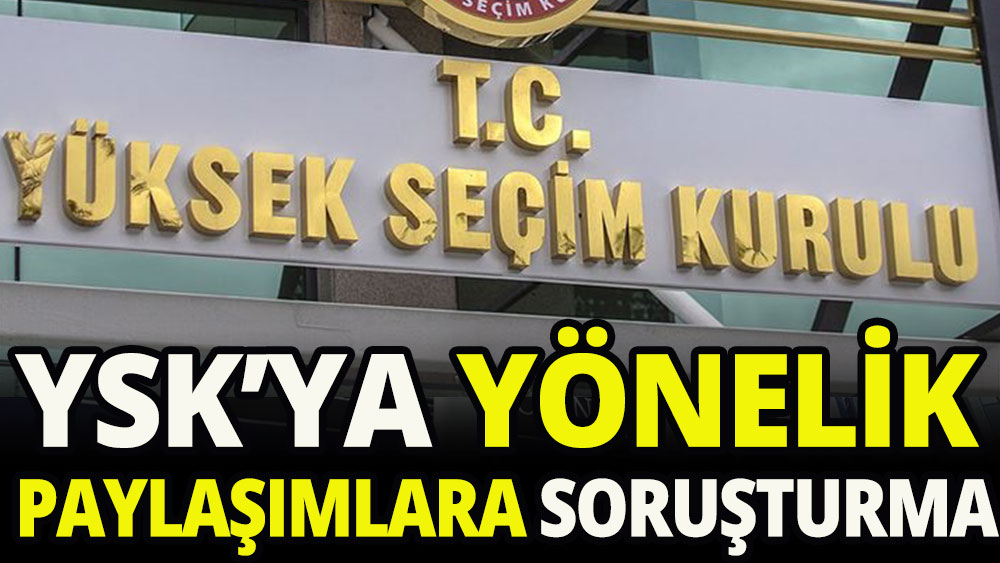 YSK'ya ilişkin paylaşımlar hakkında soruşturma