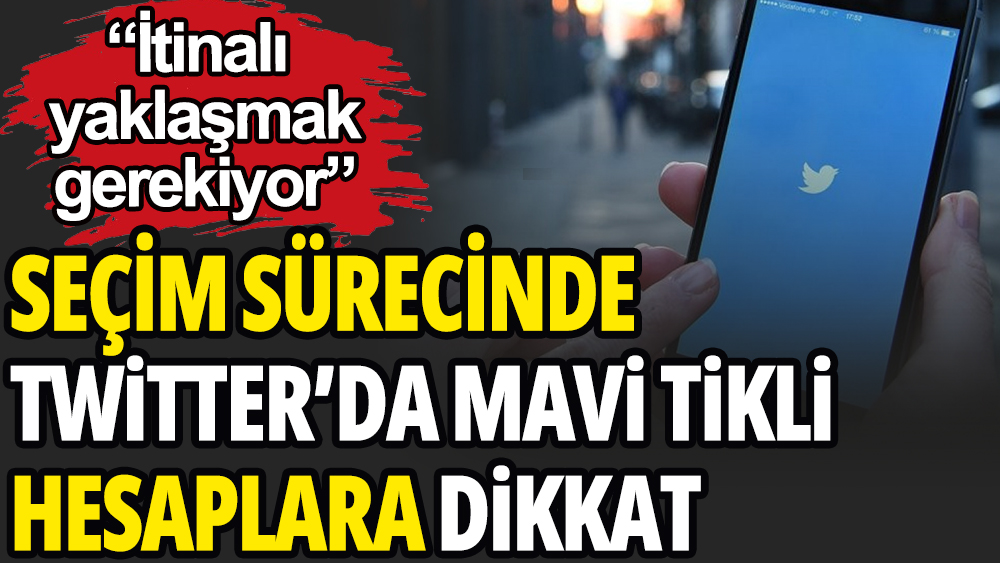 Seçim sürecinde mavi tikli hesaplara dikkat