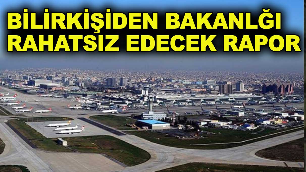 Bilirkişiden Bakanlığı rahatsız edecek Atatürk Havalimanı raporu