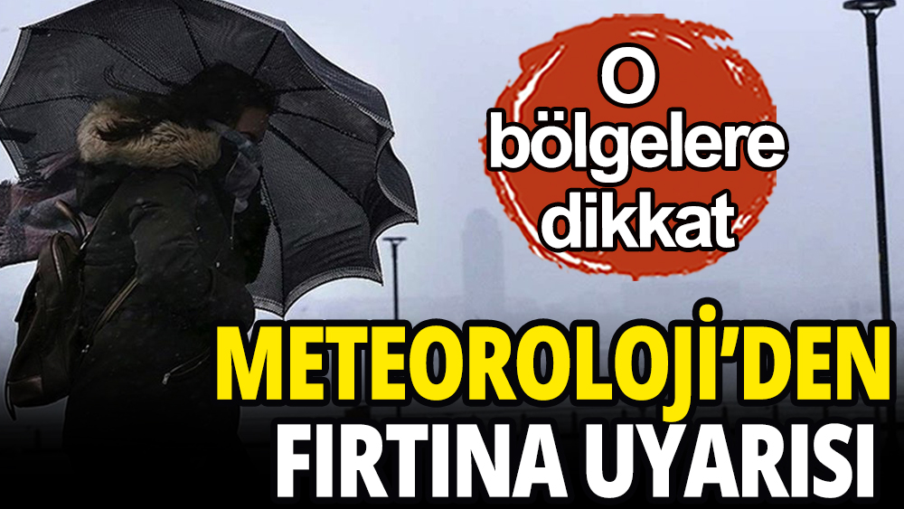 Meteoroloji'den fırtına uyarısı: O bölgelere dikkat