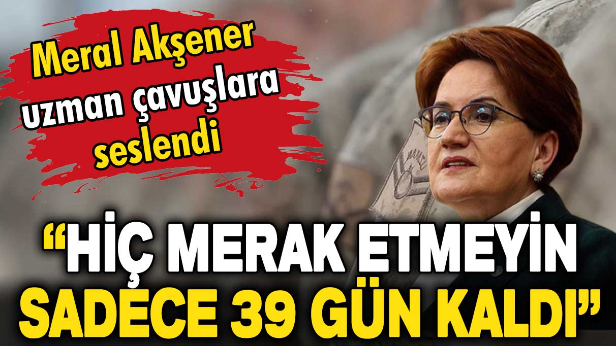 Meral Akşener'den uzman çavuşlara: Hiç merak etmeyin. Sadece 39 gün kaldı!